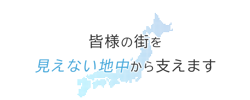 皆様の街を見えない地中から支えます